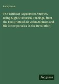 The Tories or Loyalists in America. Being Slight Historical Tracings, from the Footprints of Sir John Johnson and His Cotemporaries in the Revolution
