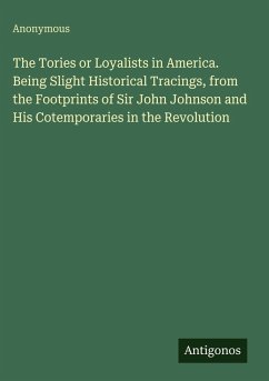 Cover The Tories or Loyalists in America. Being Slight Historical Tracings, from the Footprints of Sir John Johnson and His Cotemporaries in the Revolution