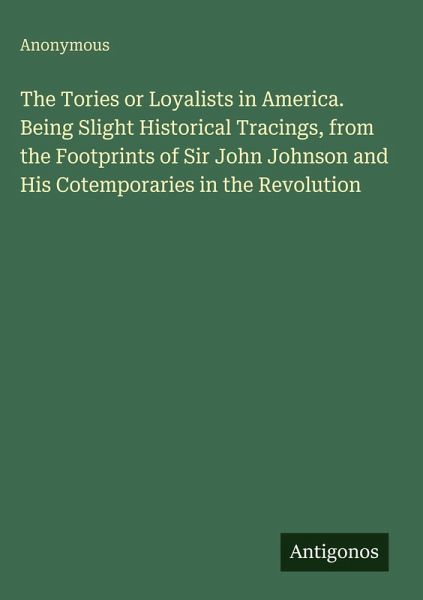 The Tories or Loyalists in America. Being Slight Historical Tracings, from the Footprints of Sir John Johnson and His Cotemporaries in the Revolution