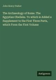 The Archaeology of Rome. The Egyptian Obelisks. To which is Added a Supplement to the First Three Parts, which Form the First Volume