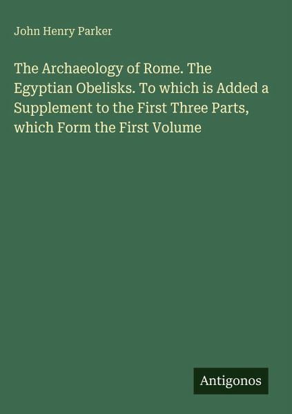 The Archaeology of Rome. The Egyptian Obelisks. To which is Added a Supplement to the First Three Parts, which Form the First Volume The Archaeology of Rome. The Egyptian Obelisks. To which is Added a Supplement to the First Three Parts, which Form the First Volume