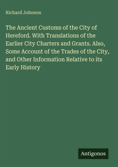 Cover The Ancient Customs of the City of Hereford. With Translations of the Earlier City Charters and Grants. Also, Some Account of the Trades of the City, and Other Information Relative to its Early History