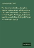 The Executor's Guide. A Complete Manual for Executors, Administrators and Guardians, with a Full Exposition of Their Rights, Privileges, Duties and Liabilities, and of the Rights of Widows in the Personal Estate