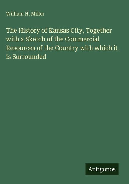 The History of Kansas City, Together with a Sketch of the Commercial Resources of the Country with which it is Surrounded The History of Kansas City, Together with a Sketch of the Commercial Resources of the Country with which it is Surrounded