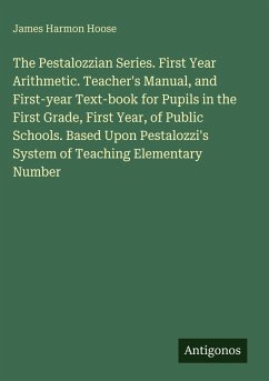 Cover The Pestalozzian Series. First Year Arithmetic. Teacher's Manual, and First-year Text-book for Pupils in the First Grade, First Year, of Public Schools. Based Upon Pestalozzi's System of Teaching Elementary Number