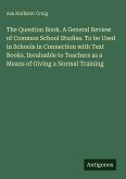 The Question Book. A General Review of Common School Studies. To be Used in Schools in Connection with Text Books. Invaluable to Teachers as a Means of Giving a Normal Training