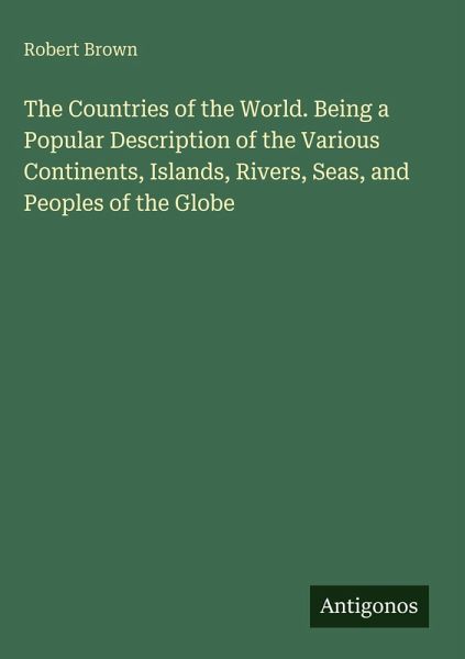 The Countries of the World. Being a Popular Description of the Various Continents, Islands, Rivers, Seas, and Peoples of the Globe The Countries of the World. Being a Popular Description of the Various Continents, Islands, Rivers, Seas, and Peoples of the Globe