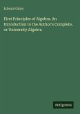 First Principles of Algebra. An Introduction to the Author's Complete, or University Algebra First Principles of Algebra. An Introduction to the Author's Complete, or University Algebra