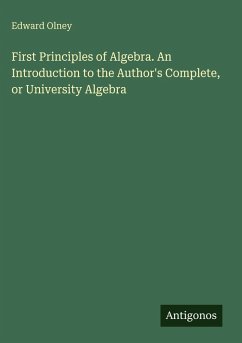 First Principles of Algebra. An Introduction to the Author's Complete, or University Algebra - Olney, Edward