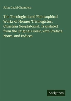 Cover The Theological and Philosophical Works of Hermes Trismegistus, Christian Neoplatonist. Translated from the Original Greek, with Preface, Notes, and Indices