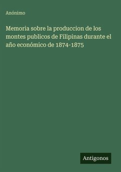Memoria sobre la produccion de los montes publicos de Filipinas durante el año económico de 1874-1875 - Anónimo