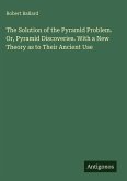 The Solution of the Pyramid Problem. Or, Pyramid Discoveries. With a New Theory as to Their Ancient Use