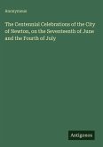 The Centennial Celebrations of the City of Newton, on the Seventeenth of June and the Fourth of July