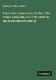 The Leather Manufacture in the United States. A Dissertation on the Methods and Economies of Tanning