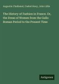 The History of Fashion in France. Or, the Dress of Women from the Gallo Roman Period to the Present Time The History of Fashion in France. Or, the Dress of Women from the Gallo Roman Period to the Present Time