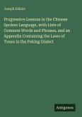 Progressive Lessons in the Chinese Spoken Language, with Lists of Common Words and Phrases, and an Appendix Containing the Laws of Tones in the Peking Dialect