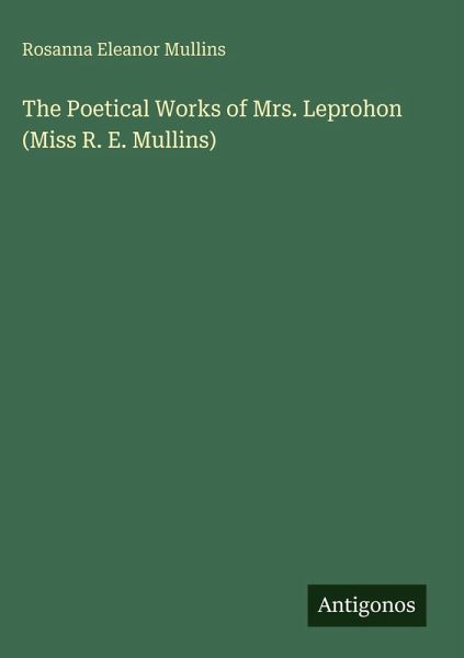 The Poetical Works of Mrs. Leprohon (Miss R. E. Mullins) The Poetical Works of Mrs. Leprohon (Miss R. E. Mullins)