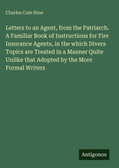 Letters to an Agent, from the Patriarch. A Familiar Book of Instructions for Fire Insurance Agents, in the which Divers Topics are Treated in a Manner Quite Unlike that Adopted by the More Formal Writers - Hine, Charles Cole