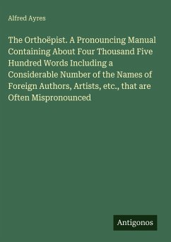 Cover The Orthoëpist. A Pronouncing Manual Containing About Four Thousand Five Hundred Words Including a Considerable Number of the Names of Foreign Authors, Artists, etc., that are Often Mispronounced