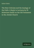 The New Criticism and the Analogy of the Faith. A Reply to Lectures by W. Robertson Smith on the Old Testament in the Jewish Church