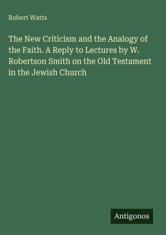 The New Criticism and the Analogy of the Faith. A Reply to Lectures by W. Robertson Smith on the Old Testament in the Jewish Church - Watts, Robert