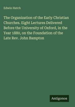 Cover The Organization of the Early Christian Churches. Eight Lectures Delivered Before the University of Oxford, in the Year 1880, on the Foundation of the Late Rev. John Bampton