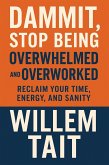 Dammit, Stop Being Overwhelmed and Overworked: Reclaim Your Time, Energy, and Sanity (Willem Tait Series of Self-Help Mastery Books) (eBook, ePUB) Dammit, Stop Being Overwhelmed and Overworked: Reclaim Your Time, Energy, and Sanity (Willem Tait Series of Self-Help Mastery Books) (eBook, ePUB)