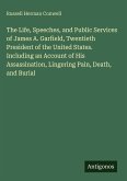 The Life, Speeches, and Public Services of James A. Garfield, Twentieth President of the United States. Including an Account of His Assassination, Lingering Pain, Death, and Burial