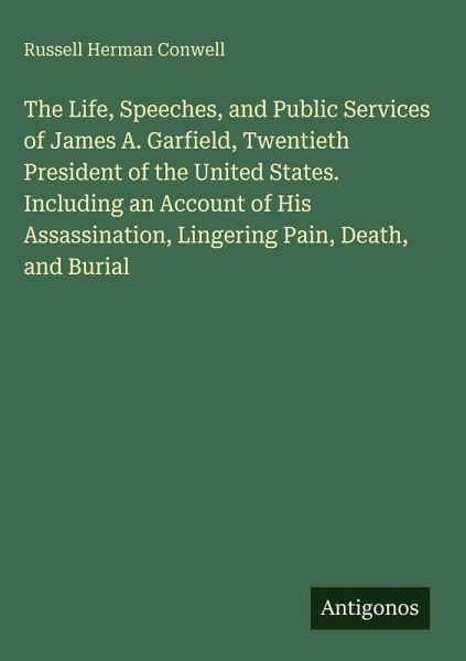 The Life, Speeches, and Public Services of James A. Garfield, Twentieth President of the United States. Including an Account of His Assassination, Lingering Pain, Death, and Burial The Life, Speeches, and Public Services of James A. Garfield, Twentieth President of the United States. Including an Account of His Assassination, Lingering Pain, Death, and Burial