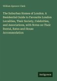 The Suburban Homes of London. A Residential Guide to Favourite London Localities, Their Society, Celebrities, and Associations, with Notes on Their Rental, Rates and House Accommodation