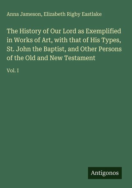 The History of Our Lord as Exemplified in Works of Art, with that of His Types, St. John the Baptist, and Other Persons of the Old and New Testament