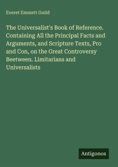 Cover The Universalist's Book of Reference. Containing All the Principal Facts and Arguments, and Scripture Texts, Pro and Con, on the Great Controversy Beetween. Limitarians and Universalists