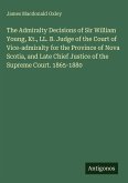 The Admiralty Decisions of Sir William Young, Kt., LL. B. Judge of the Court of Vice-admiralty for the Province of Nova Scotia, and Late Chief Justice of the Supreme Court. 1865-1880