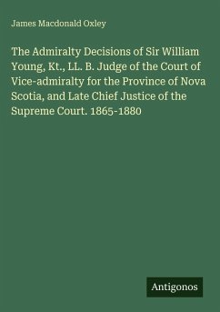 Cover The Admiralty Decisions of Sir William Young, Kt., LL. B. Judge of the Court of Vice-admiralty for the Province of Nova Scotia, and Late Chief Justice of the Supreme Court. 1865-1880