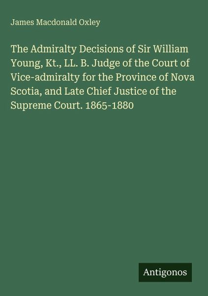The Admiralty Decisions of Sir William Young, Kt., LL. B. Judge of the Court of Vice-admiralty for the Province of Nova Scotia, and Late Chief Justice of the Supreme Court. 1865-1880