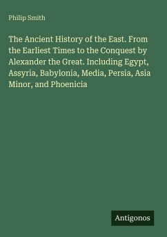 The Ancient History of the East. From the Earliest Times to the Conquest by Alexander the Great. Including Egypt, Assyria, Babylonia, Media, Persia, Asia Minor, and Phoenicia - Smith, Philip