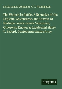 The Woman in Battle. A Narrative of the Exploits, Adventures, and Travels of Madame Loreta Janeta Valezquez, Otherwise Known as Lieutenant Harry T. Buford, Confederate States Army - Velazquez, Loreta Janeta; Worthington, C. J.