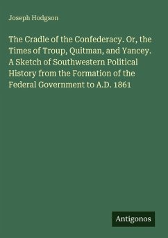 Cover The Cradle of the Confederacy. Or, the Times of Troup, Quitman, and Yancey. A Sketch of Southwestern Political History from the Formation of the Federal Government to A.D. 1861