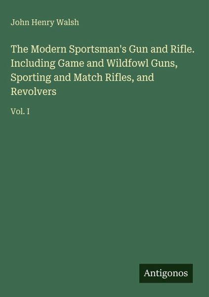 The Modern Sportsman's Gun and Rifle. Including Game and Wildfowl Guns, Sporting and Match Rifles, and Revolvers The Modern Sportsman's Gun and Rifle. Including Game and Wildfowl Guns, Sporting and Match Rifles, and Revolvers