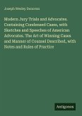Modern Jury Trials and Advocates. Containing Condensed Cases, with Sketches and Speeches of American Advocates. The Art of Winning Cases and Manner of Counsel Described, with Notes and Rules of Practice
