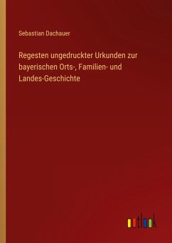 Regesten ungedruckter Urkunden zur bayerischen Orts-, Familien- und Landes-Geschichte - Dachauer, Sebastian