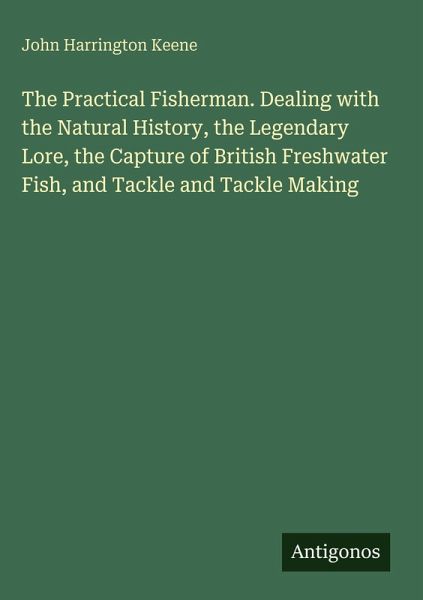 The Practical Fisherman. Dealing with the Natural History, the Legendary Lore, the Capture of British Freshwater Fish, and Tackle and Tackle Making