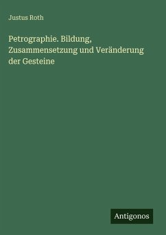 Petrographie. Bildung, Zusammensetzung und Veränderung der Gesteine - Roth, Justus Petrographie. Bildung, Zusammensetzung und Veränderung der Gesteine - Roth, Justus