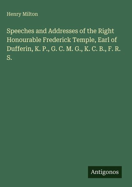 Speeches and Addresses of the Right Honourable Frederick Temple, Earl of Dufferin, K. P., G. C. M. G., K. C. B., F. R. S. Speeches and Addresses of the Right Honourable Frederick Temple, Earl of Dufferin, K. P., G. C. M. G., K. C. B., F. R. S.