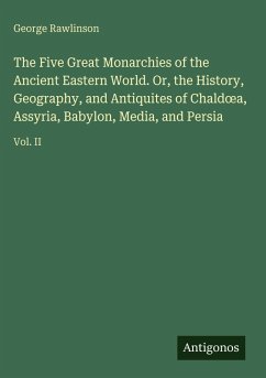 The Five Great Monarchies of the Ancient Eastern World. Or, the History, Geography, and Antiquites of Chald¿a, Assyria, Babylon, Media, and Persia - Rawlinson, George