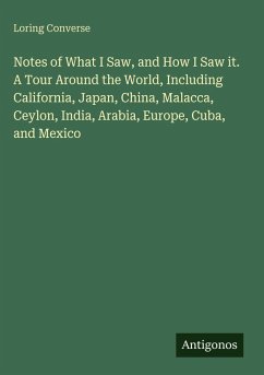 Notes of What I Saw, and How I Saw it. A Tour Around the World, Including California, Japan, China, Malacca, Ceylon, India, Arabia, Europe, Cuba, and Mexico - Converse, Loring