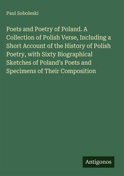 Poets and Poetry of Poland. A Collection of Polish Verse, Including a Short Account of the History of Polish Poetry, with Sixty Biographical Sketches of Poland's Poets and Specimens of Their Composition - Soboleski, Paul