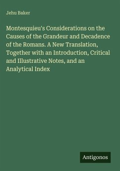 Montesquieu's Considerations on the Causes of the Grandeur and Decadence of the Romans. A New Translation, Together with an Introduction, Critical and Illustrative Notes, and an Analytical Index - Baker, Jehu