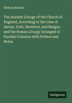 The Ancient Liturgy of the Church of England, According to the Uses of Sarum, York, Hereford, and Bangor, and the Roman Liturgy Arranged in Parallel Columns with Preface and Notes - Maskell, William