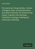 The American Cottage Builder. A Series of Designs, Plans, and Specifications, from $200 to $20,000, for Homes for the People, Together with Warming, Ventilation, Drainage, Painting and Landscape Gardening